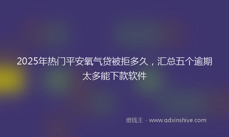 2025年热门平安氧气贷被拒多久，汇总五个逾期太多能下款软件
