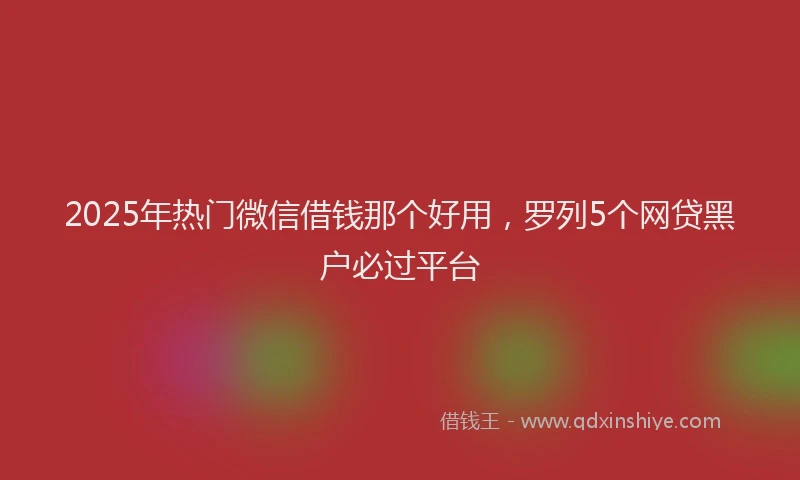 2025年热门微信借钱那个好用，罗列5个网贷黑户必过平台