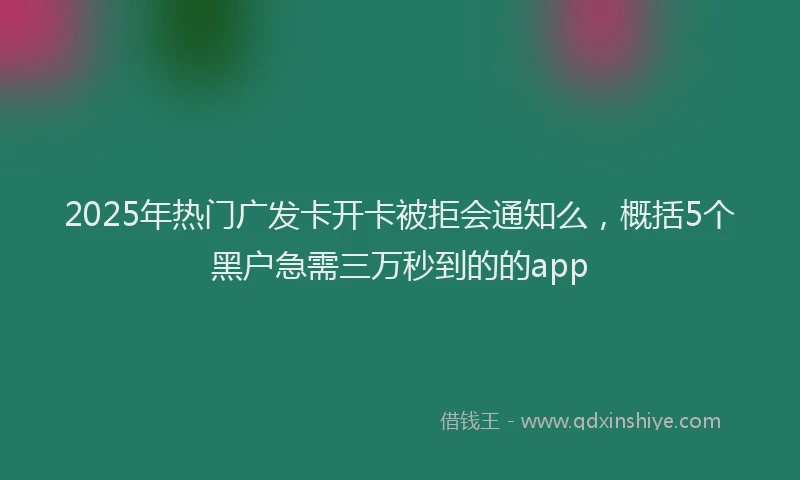 2025年热门广发卡开卡被拒会通知么,概括5个黑户急需三万秒到的的app