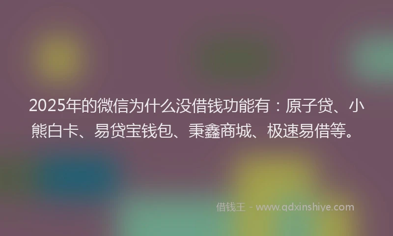 2025年的微信为什么没借钱功能有：原子贷、小熊白卡、易贷宝钱包、秉鑫商城、极速易借等。
