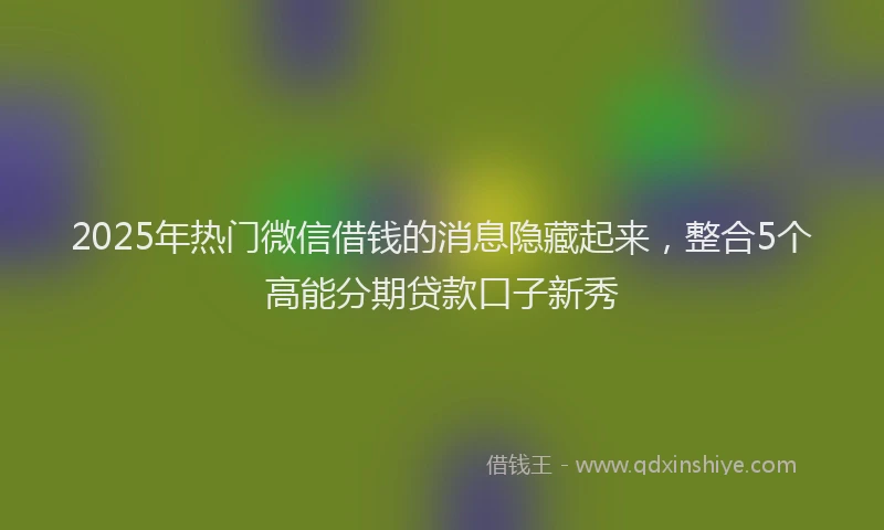 2025年热门微信借钱的消息隐藏起来，整合5个高能分期贷款口子新秀