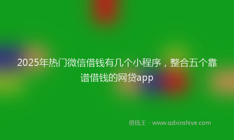 2025年热门微信借钱有几个小程序，整合五个靠谱借钱的网贷app