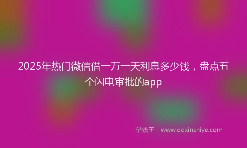 2025年热门微信借一万一天利息多少钱，盘点五个闪电审批的app