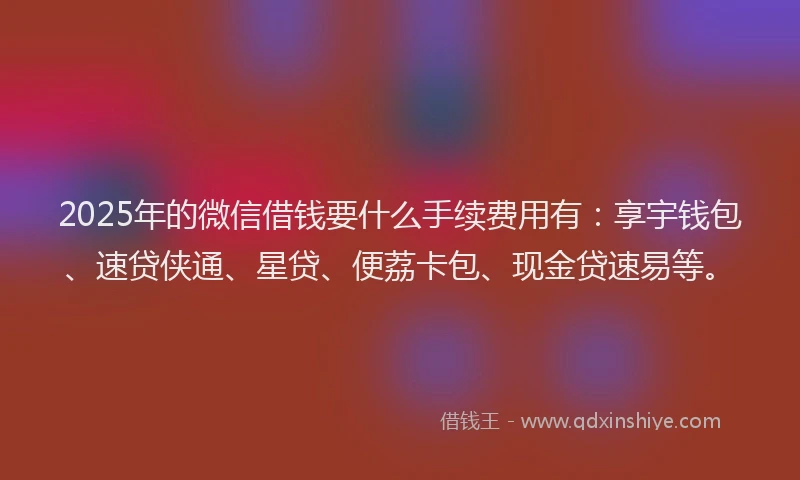 2025年的微信借钱要什么手续费用有:享宇钱包、速贷侠通、星贷、便荔卡包、现金贷速易等。