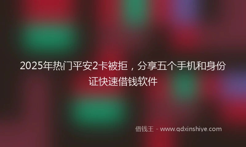 2025年热门平安2卡被拒，分享五个手机和身份证快速借钱软件
