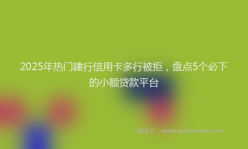 2025年热门建行信用卡多行被拒，盘点5个必下的小额贷款平台