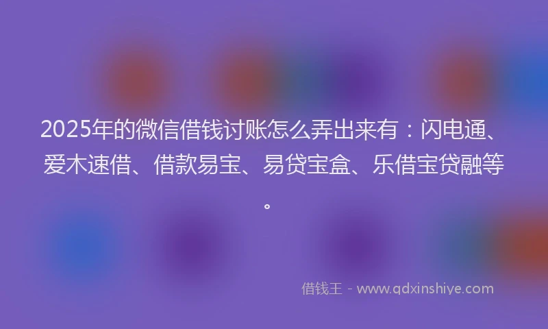 2025年的微信借钱讨账怎么弄出来有：闪电通、爱木速借、借款易宝、易贷宝盒、乐借宝贷融等。