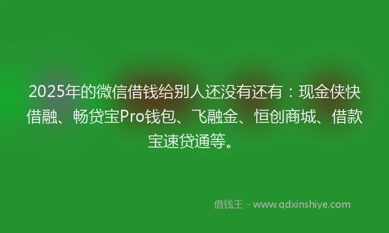 2025年的微信借钱给别人还没有还有：现金侠快借融、畅贷宝Pro钱包、飞融金、恒创商城、借款宝速贷通等。