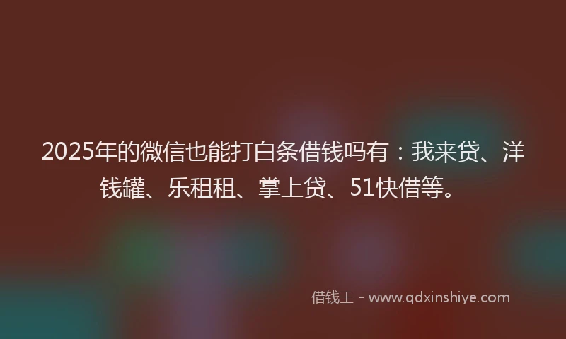 2025年的微信也能打白条借钱吗有：我来贷、洋钱罐、乐租租、掌上贷、51快借等。