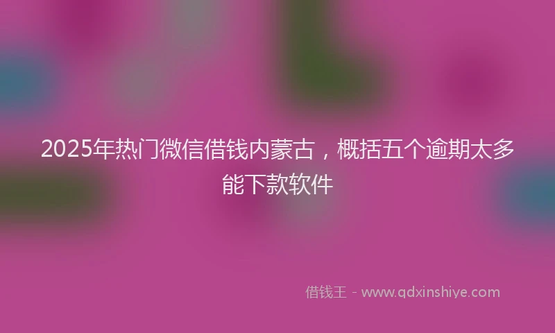 2025年热门微信借钱内蒙古，概括五个逾期太多能下款软件
