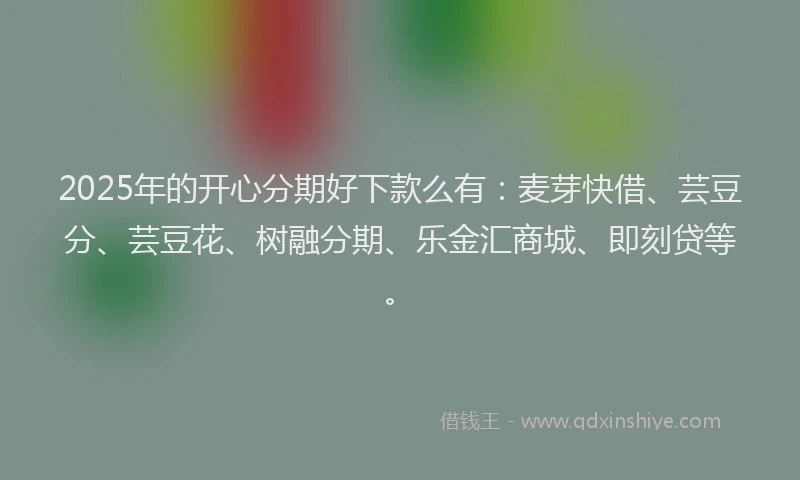 2025年的开心分期好下款么有：麦芽快借、芸豆分、芸豆花、树融分期、乐金汇商城、即刻贷等。
