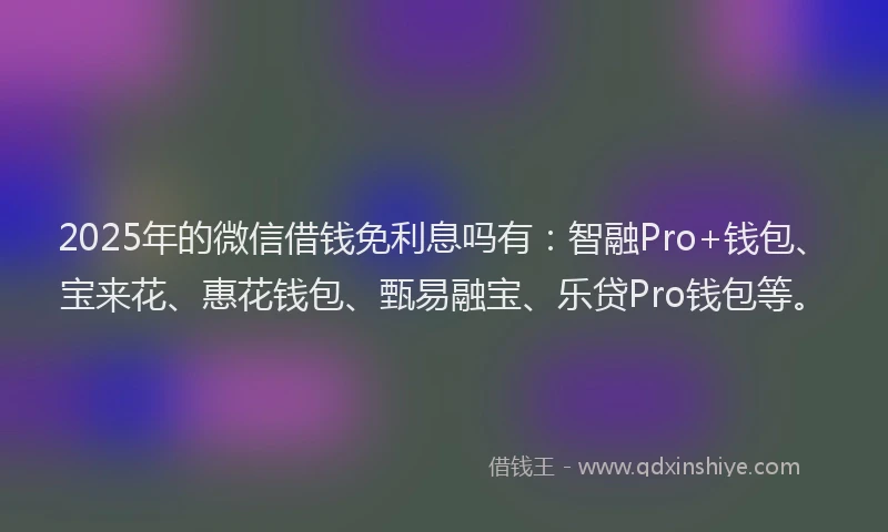 2025年的微信借钱免利息吗有：智融Pro+钱包、宝来花、惠花钱包、甄易融宝、乐贷Pro钱包等。
