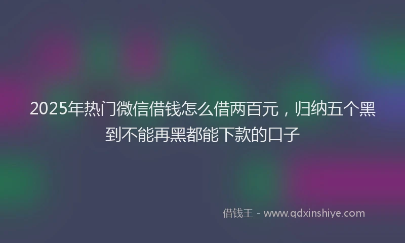 2025年热门微信借钱怎么借两百元，归纳五个黑到不能再黑都能下款的口子