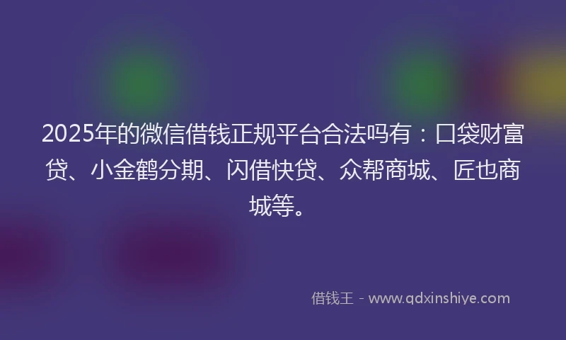 2025年的微信借钱正规平台合法吗有：口袋财富贷、小金鹤分期、闪借快贷、众帮商城、匠也商城等。