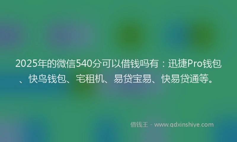2025年的微信540分可以借钱吗有：迅捷Pro钱包、快鸟钱包、宅租机、易贷宝易、快易贷通等。