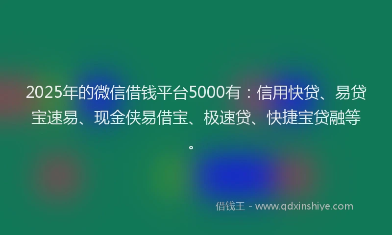 2025年的微信借钱平台5000有:信用快贷、易贷宝速易、现金侠易借宝、极速贷、快捷宝贷融等。