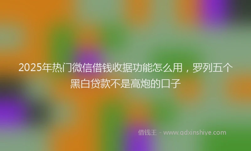 2025年热门微信借钱收据功能怎么用，罗列五个黑白贷款不是高炮的口子