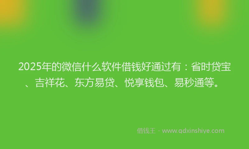 2025年的微信什么软件借钱好通过有：省时贷宝、吉祥花、东方易贷、悦享钱包、易秒通等。