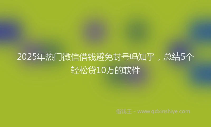 2025年热门微信借钱避免封号吗知乎，总结5个轻松贷10万的软件