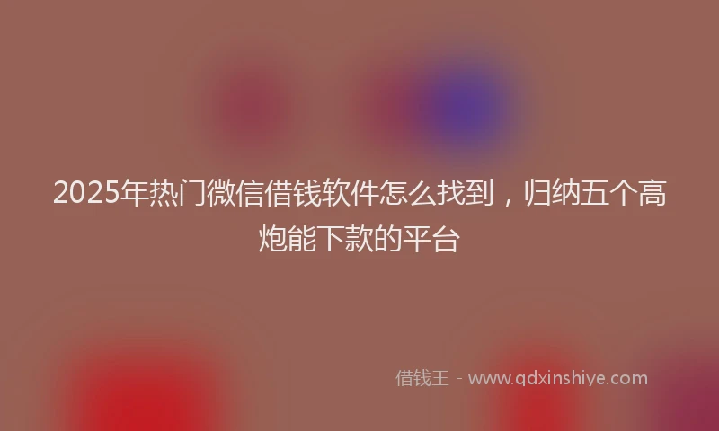 2025年热门微信借钱软件怎么找到，归纳五个高炮能下款的平台