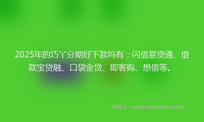 2025年的巧丫分期好下款吗有：闪借易贷通、借款宝贷融、口袋金贷、即客购、想借等。