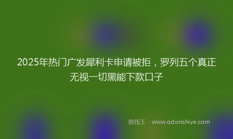 2025年热门广发犀利卡申请被拒，罗列五个真正无视一切黑能下款口子