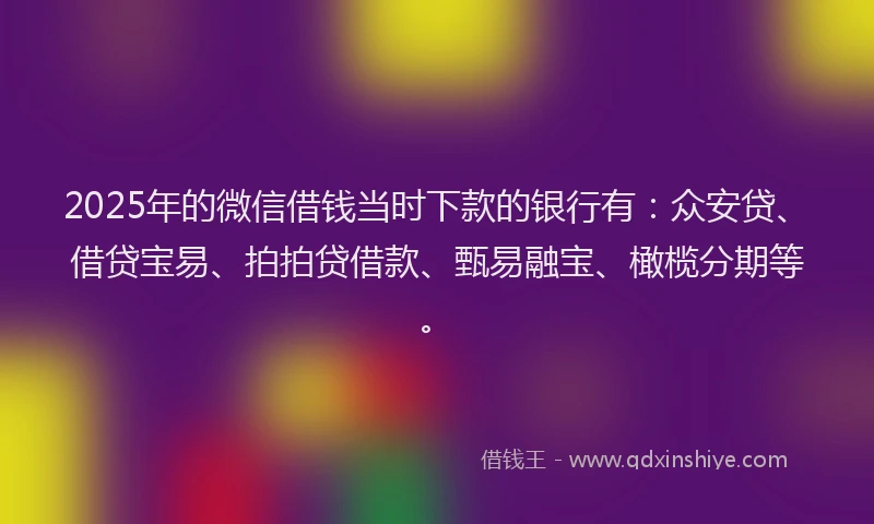2025年的微信借钱当时下款的银行有：众安贷、借贷宝易、拍拍贷借款、甄易融宝、橄榄分期等。