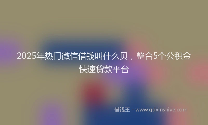 2025年热门微信借钱叫什么贝，整合5个公积金快速贷款平台