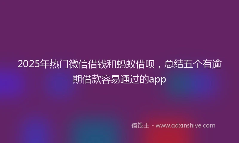 2025年热门微信借钱和蚂蚁借呗，总结五个有逾期借款容易通过的app