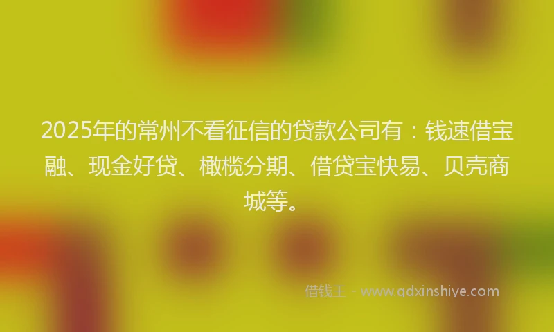2025年的常州不看征信的贷款公司有：钱速借宝融、现金好贷、橄榄分期、借贷宝快易、贝壳商城等。