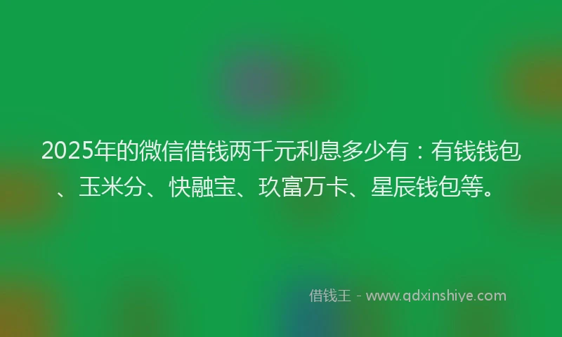 2025年的微信借钱两千元利息多少有：有钱钱包、玉米分、快融宝、玖富万卡、星辰钱包等。