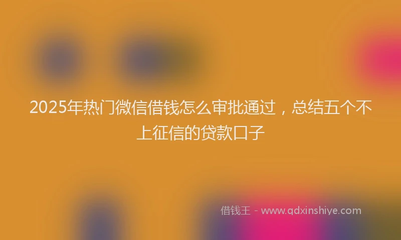 2025年热门微信借钱怎么审批通过，总结五个不上征信的贷款口子