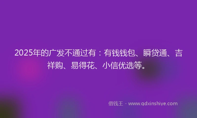 2025年的广发不通过有：有钱钱包、瞬贷通、吉祥购、易得花、小信优选等。
