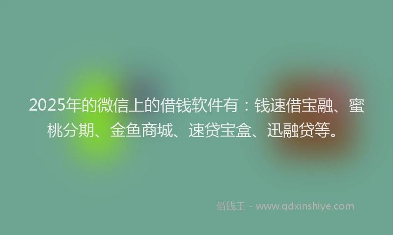 2025年的微信上的借钱软件有:钱速借宝融、蜜桃分期、金鱼商城、速贷宝盒、迅融贷等。