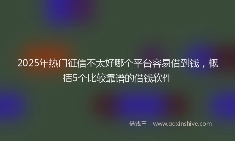 2025年热门征信不太好哪个平台容易借到钱，概括5个比较靠谱的借钱软件