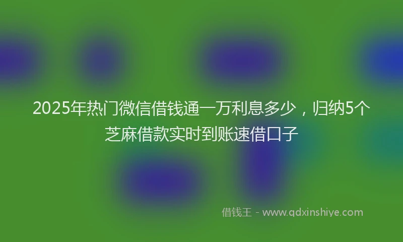 2025年热门微信借钱通一万利息多少，归纳5个芝麻借款实时到账速借口子