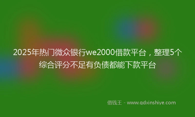 2025年热门微众银行we2000借款平台，整理5个综合评分不足有负债都能下款平台