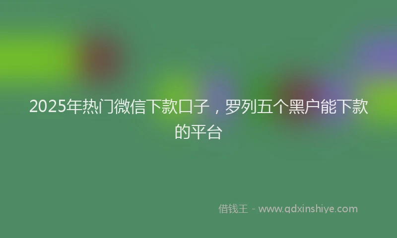 2025年热门微信下款口子，罗列五个黑户能下款的平台
