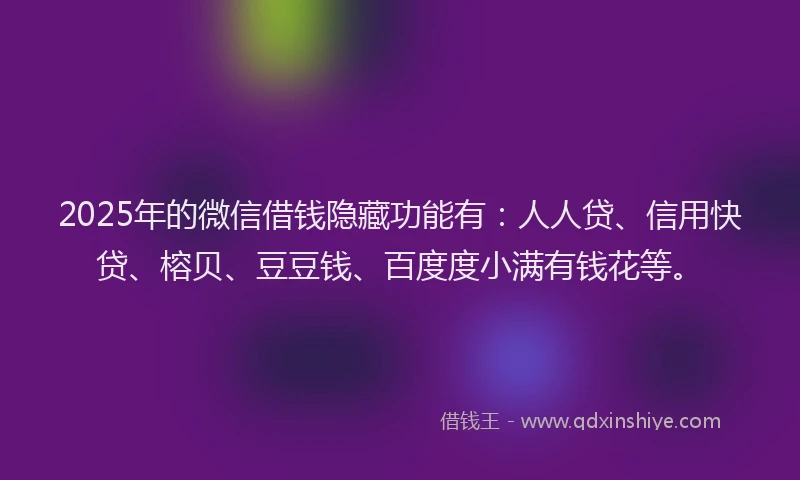 2025年的微信借钱隐藏功能有：人人贷、信用快贷、榕贝、豆豆钱、百度度小满有钱花等。