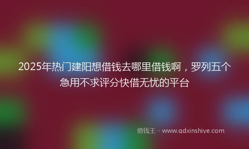 2025年热门建阳想借钱去哪里借钱啊，罗列五个急用不求评分快借无忧的平台