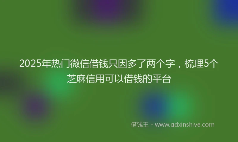 2025年热门微信借钱只因多了两个字，梳理5个芝麻信用可以借钱的平台