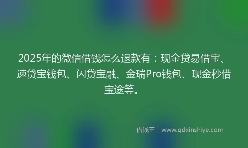 2025年的微信借钱怎么退款有：现金贷易借宝、速贷宝钱包、闪贷宝融、金瑞Pro钱包、现金秒借宝途等。