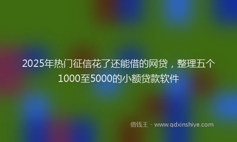 2025年热门征信花了还能借的网贷，整理五个1000至5000的小额贷款软件