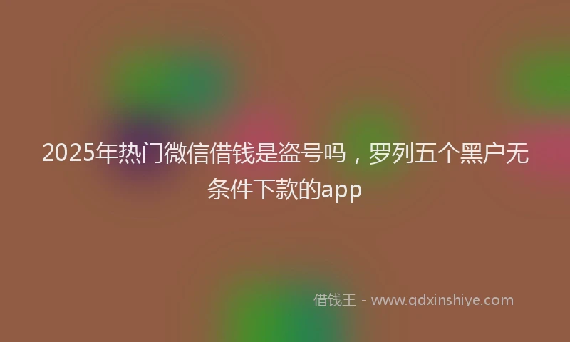 2025年热门微信借钱是盗号吗，罗列五个黑户无条件下款的app
