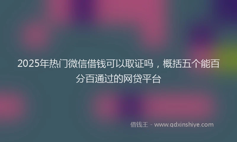 2025年热门微信借钱可以取证吗,概括五个能百分百通过的网贷平台