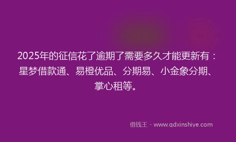 2025年的征信花了逾期了需要多久才能更新有：星梦借款通、易橙优品、分期易、小金象分期、掌心租等。