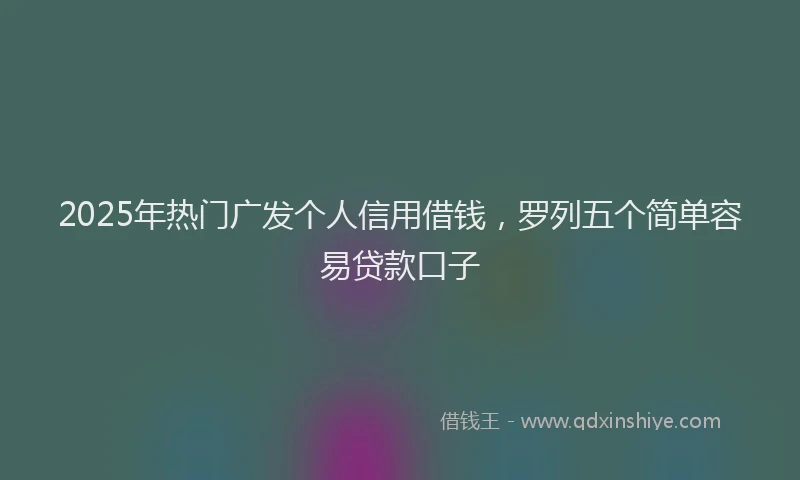 2025年热门广发个人信用借钱，罗列五个简单容易贷款口子