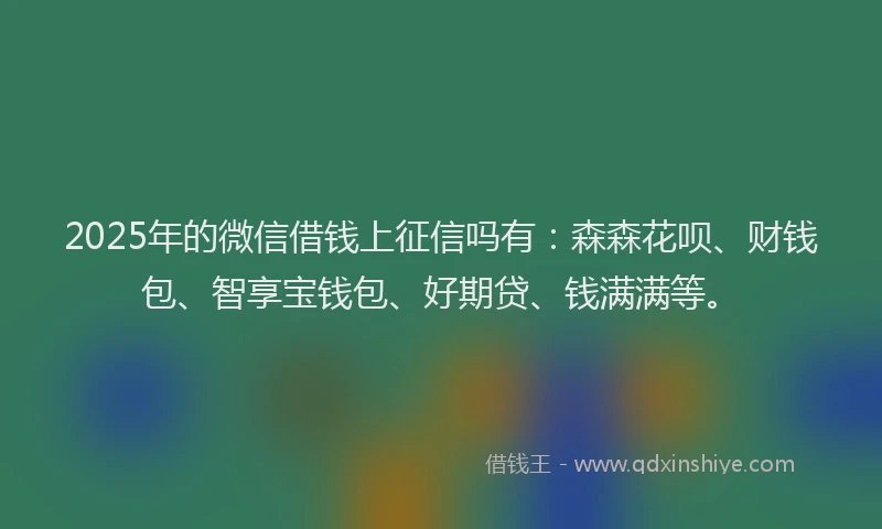 2025年的微信借钱上征信吗有：森森花呗、财钱包、智享宝钱包、好期贷、钱满满等。