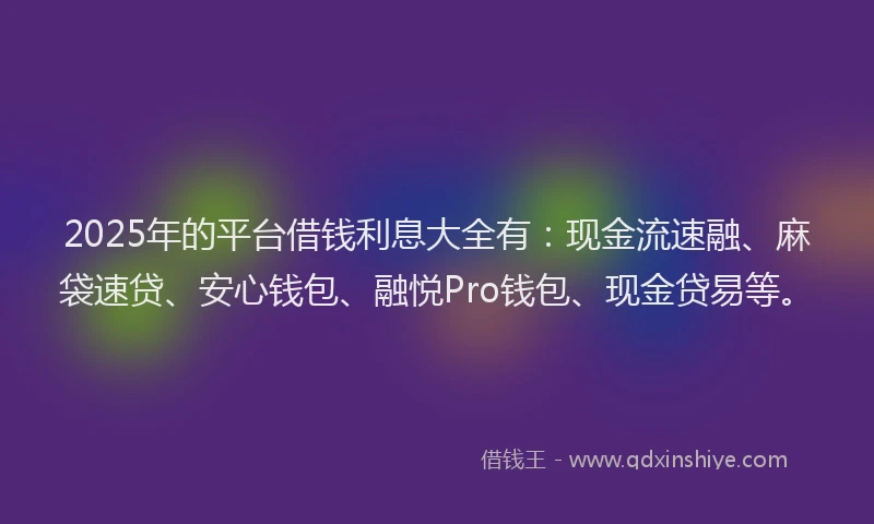 2025年的平台借钱利息大全有：现金流速融、麻袋速贷、安心钱包、融悦Pro钱包、现金贷易等。