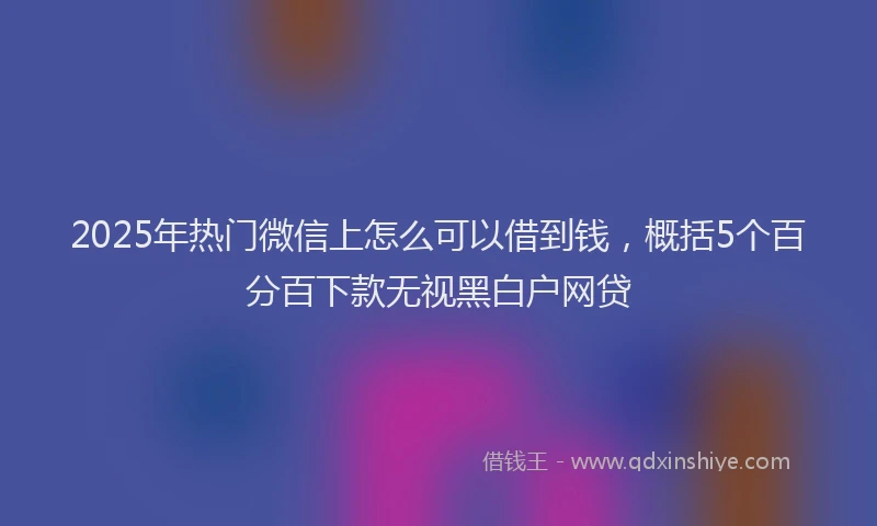 2025年热门微信上怎么可以借到钱，概括5个百分百下款无视黑白户网贷